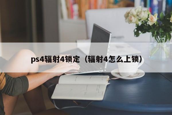 ps4辐射4锁定（辐射4怎么上锁）