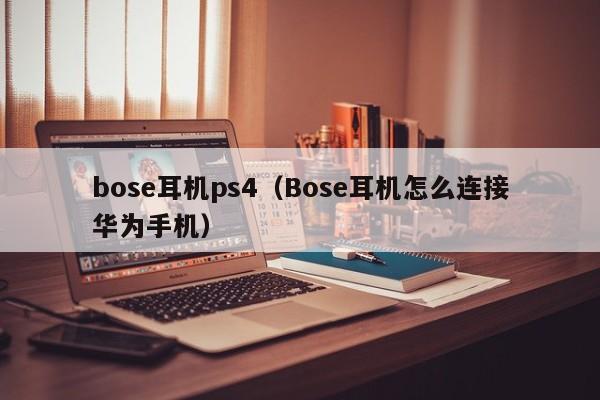 bose耳机ps4（Bose耳机怎么连接华为手机）