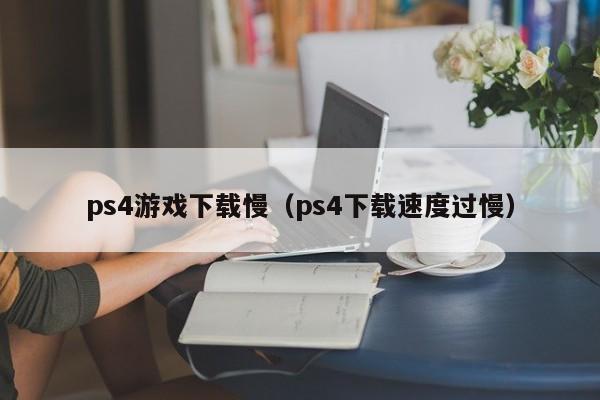 ps4游戏下载慢（ps4下载速度过慢）