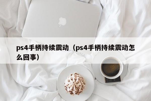 ps4手柄持续震动（ps4手柄持续震动怎么回事）