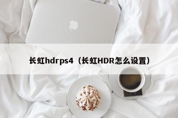 长虹hdrps4（长虹HDR怎么设置）