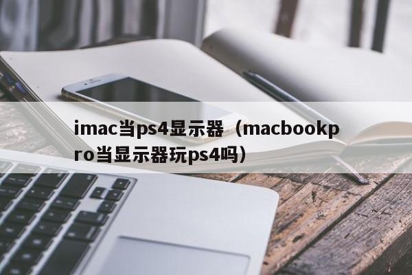 imac当ps4显示器（macbookpro当显示器玩ps4吗）