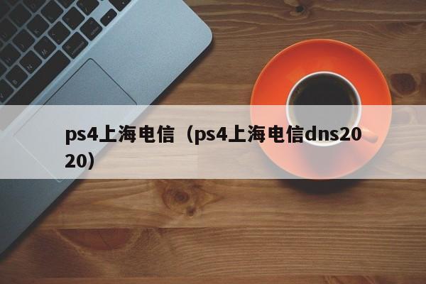 ps4上海电信（ps4上海电信dns2020）