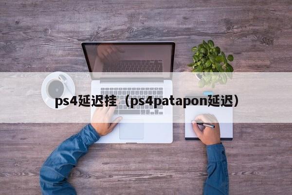 ps4延迟挂（ps4patapon延迟）