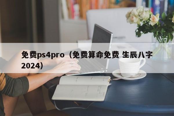 免费ps4pro（免费算命免费 生辰八字2024）