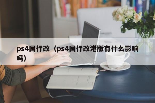 ps4国行改（ps4国行改港版有什么影响吗）