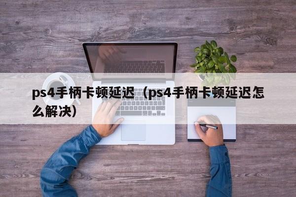 ps4手柄卡顿延迟（ps4手柄卡顿延迟怎么解决）