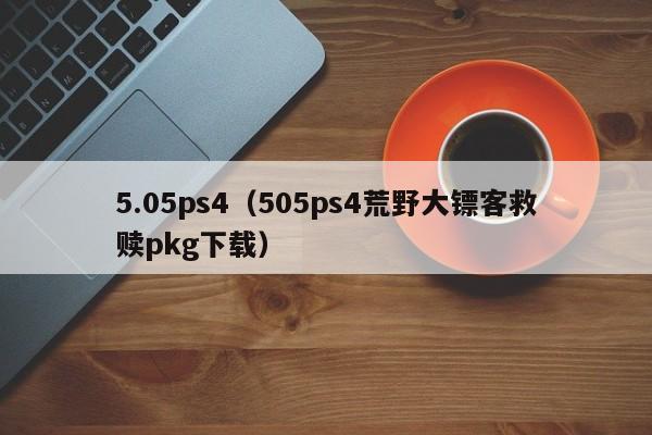 5.05ps4（505ps4荒野大镖客救赎pkg下载）