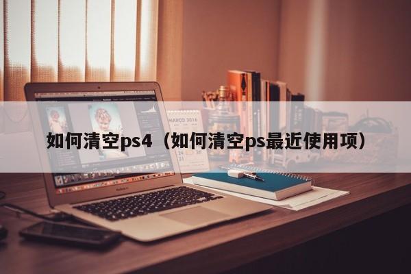 如何清空ps4（如何清空ps最近使用项）