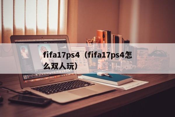 fifa17ps4（fifa17ps4怎么双人玩）