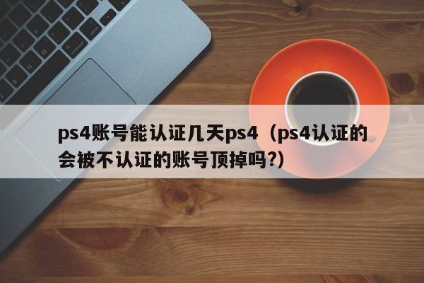 ps4账号能认证几天ps4（ps4认证的会被不认证的账号顶掉吗?）