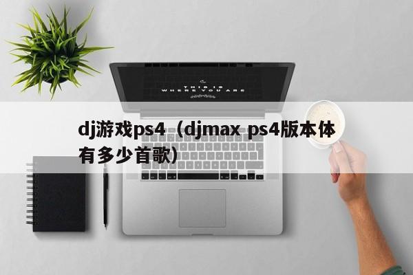 dj游戏ps4（djmax ps4版本体有多少首歌）