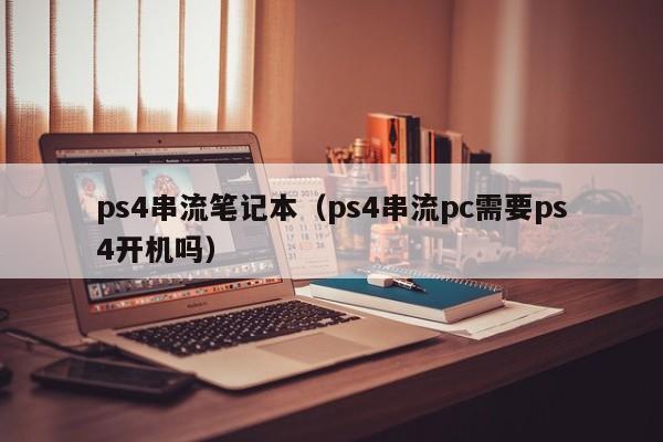 ps4串流笔记本（ps4串流pc需要ps4开机吗）