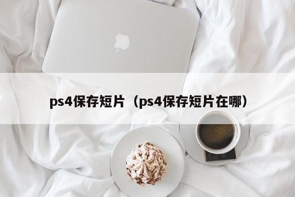 ps4保存短片（ps4保存短片在哪）