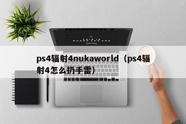 ps4辐射4nukaworld（ps4辐射4怎么扔手雷）