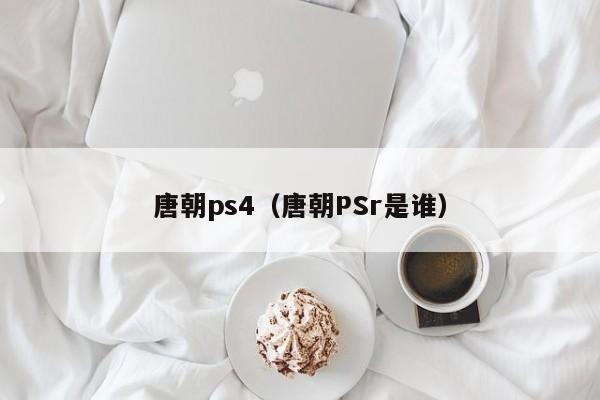 唐朝ps4（唐朝PSr是谁）