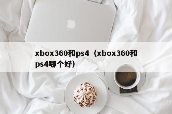 xbox360和ps4（xbox360和ps4哪个好）