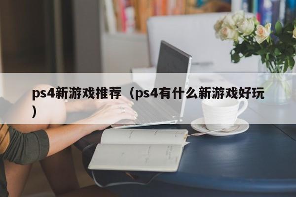 ps4新游戏推荐（ps4有什么新游戏好玩）