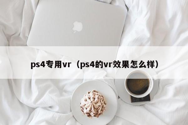 ps4专用vr（ps4的vr效果怎么样）