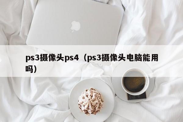 ps3摄像头ps4（ps3摄像头电脑能用吗）