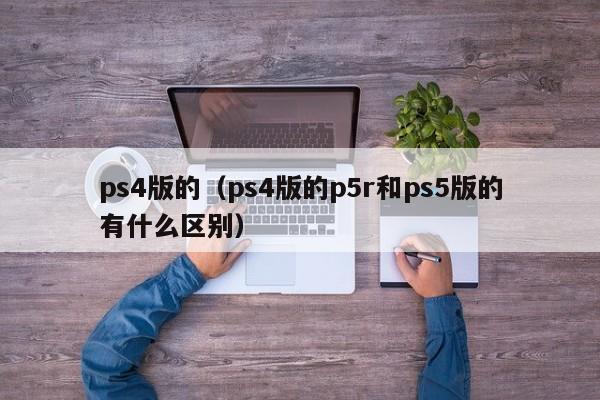 ps4版的（ps4版的p5r和ps5版的有什么区别）