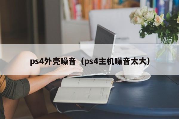 ps4外壳噪音（ps4主机噪音太大）