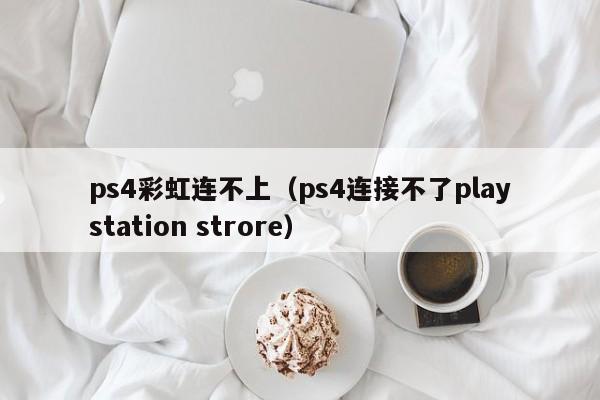 ps4彩虹连不上（ps4连接不了playstation strore）