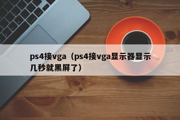 ps4接vga（ps4接vga显示器显示几秒就黑屏了）