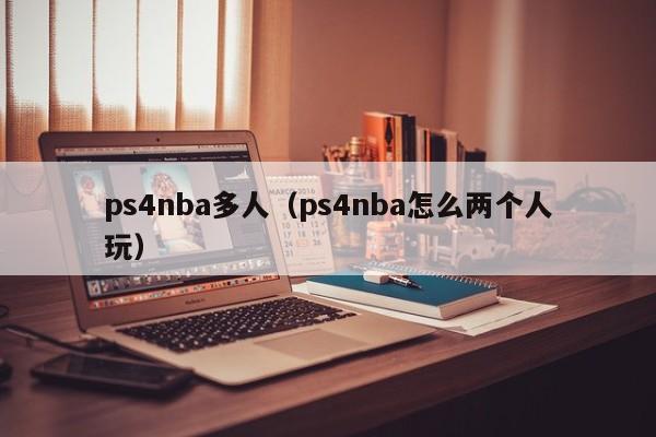 ps4nba多人（ps4nba怎么两个人玩）